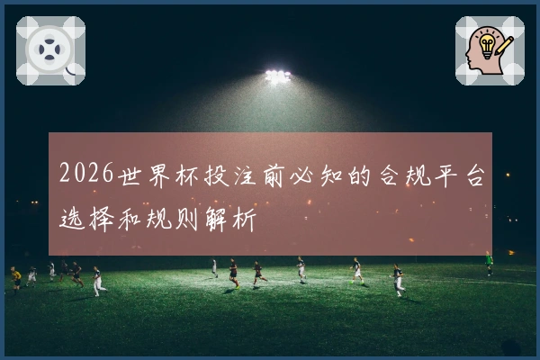 2026世界杯投注前必知的合规平台选择和规则解析