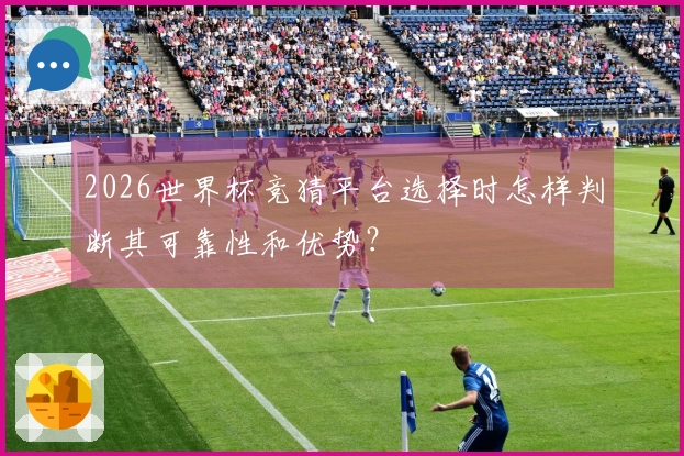 2026世界杯竞猜平台选择时怎样判断其可靠性和优势?