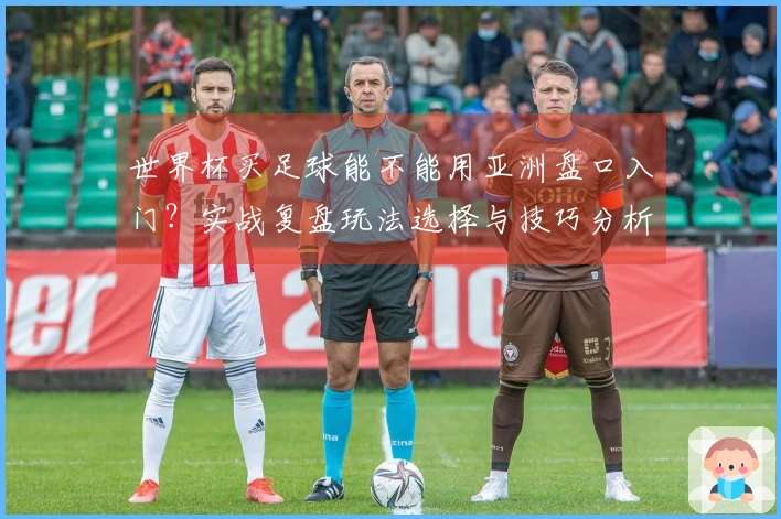 世界杯买足球能不能用亚洲盘口入门？实战复盘玩法选择与技巧分析