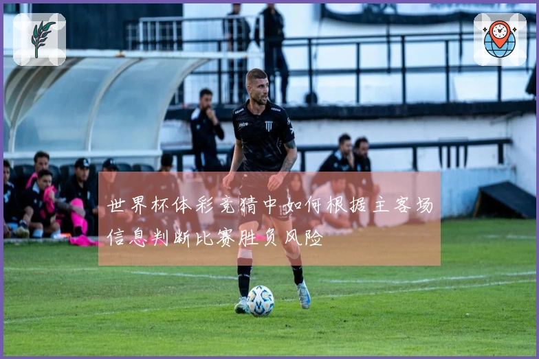世界杯体彩竞猜中如何根据主客场信息判断比赛胜负风险