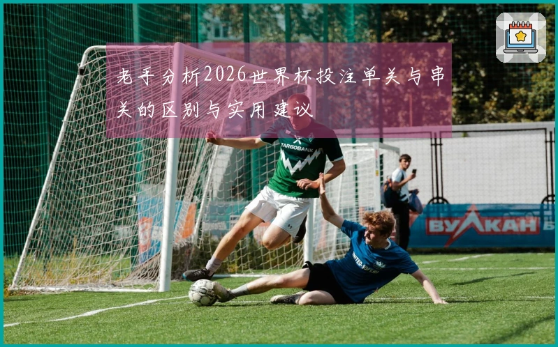 老手分析2026世界杯投注单关与串关的区别与实用建议