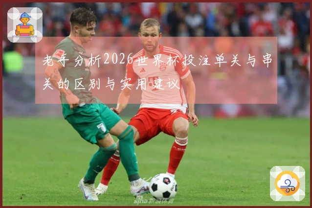 老手分析2026世界杯投注单关与串关的区别与实用建议