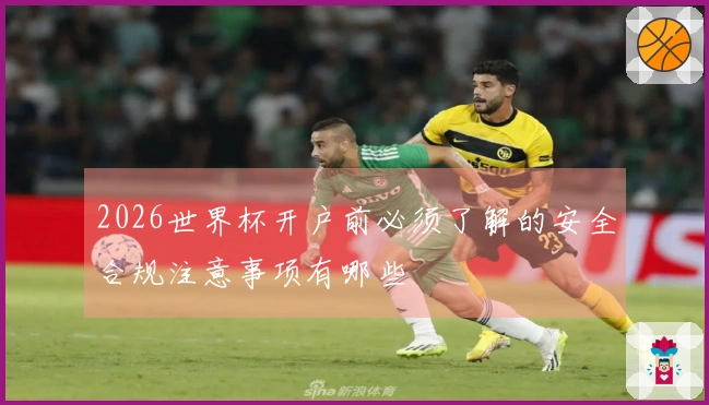 2026世界杯开户前必须了解的安全合规注意事项有哪些