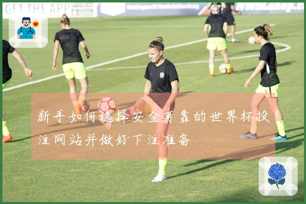 新手如何选择安全可靠的世界杯投注网站并做好下注准备