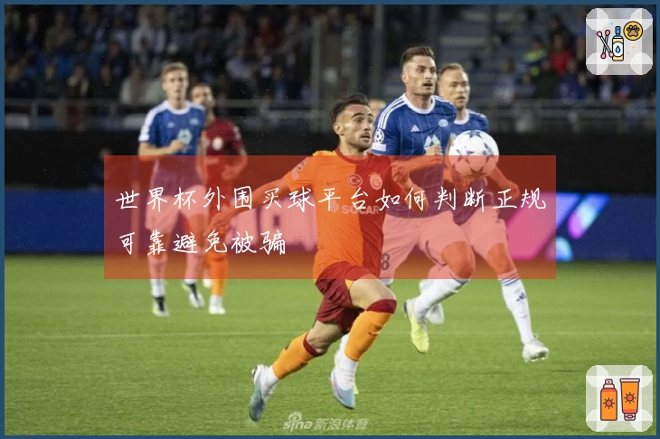 世界杯外围买球平台如何判断正规可靠避免被骗